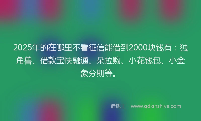 2025年的在哪里不看征信能借到2000块钱有：独角兽、借款宝快融通、朵拉购、小花钱包、小金象分期等。