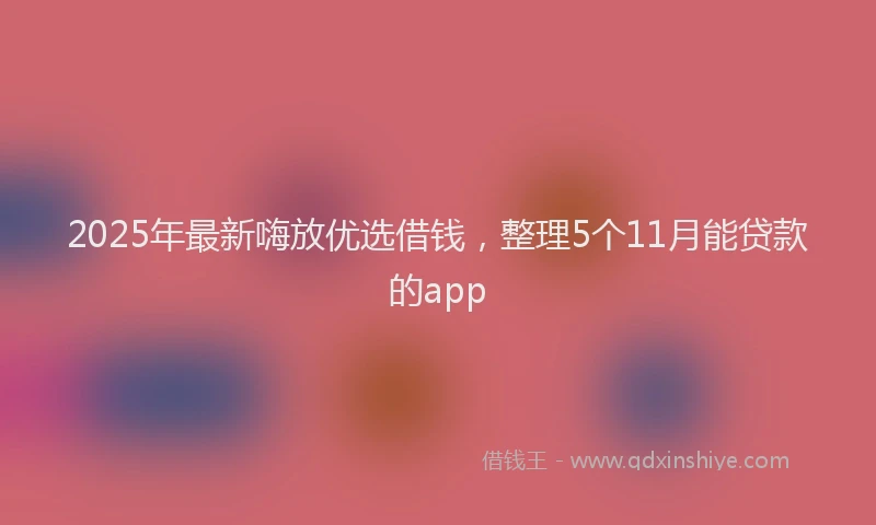 2025年最新嗨放优选借钱，整理5个11月能贷款的app