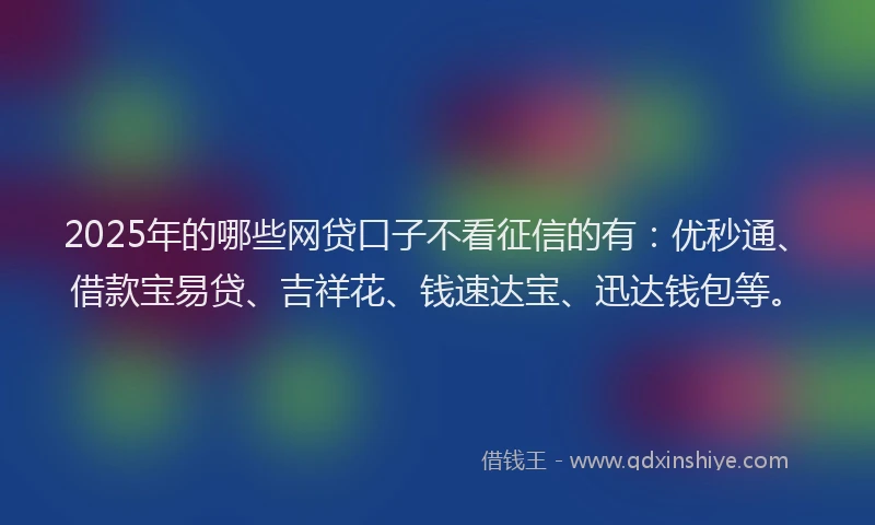 2025年的哪些网贷口子不看征信的有：优秒通、借款宝易贷、吉祥花、钱速达宝、迅达钱包等。