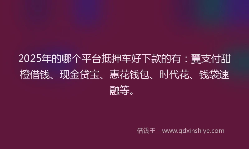 2025年的哪个平台抵押车好下款的有：翼支付甜橙借钱、现金贷宝、惠花钱包、时代花、钱袋速融等。