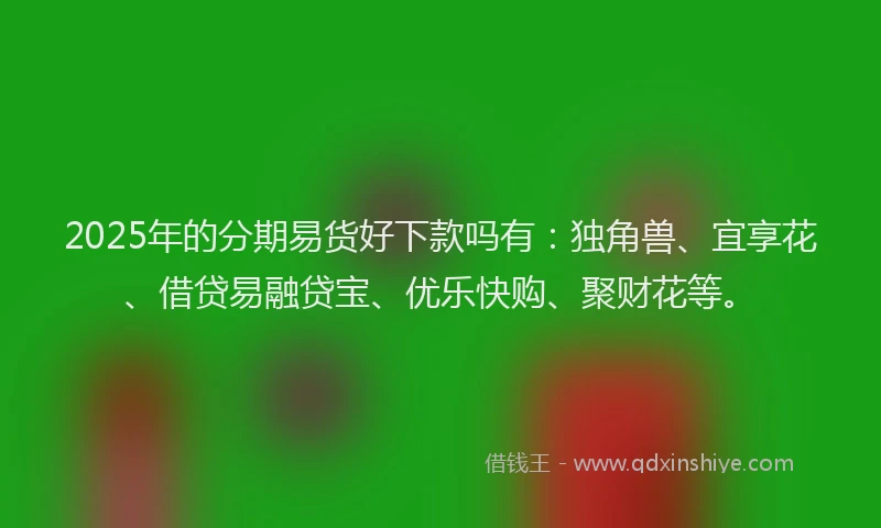 2025年的分期易货好下款吗有：独角兽、宜享花、借贷易融贷宝、优乐快购、聚财花等。
