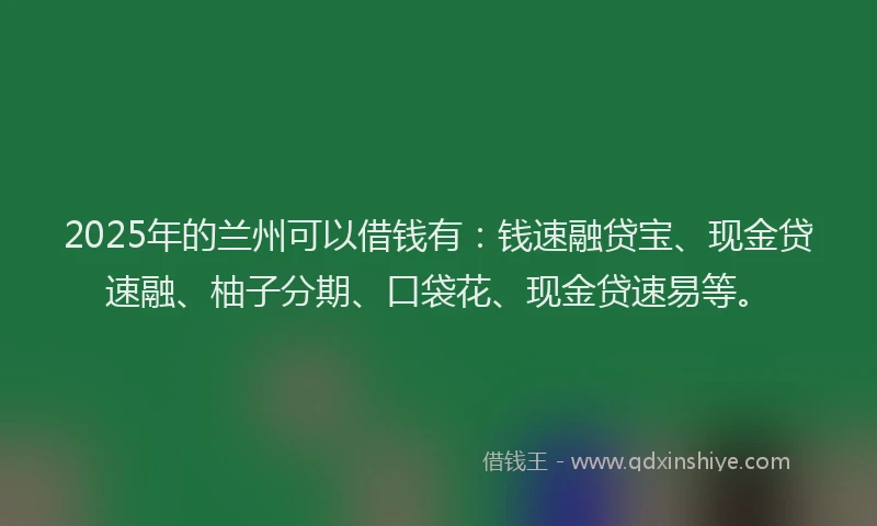 2025年的兰州可以借钱有：钱速融贷宝、现金贷速融、柚子分期、口袋花、现金贷速易等。