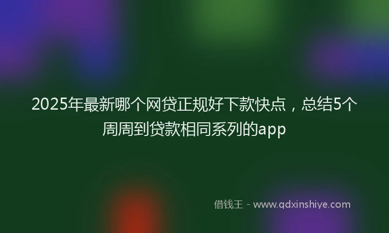 2025年最新哪个网贷正规好下款快点，总结5个周周到贷款相同系列的app