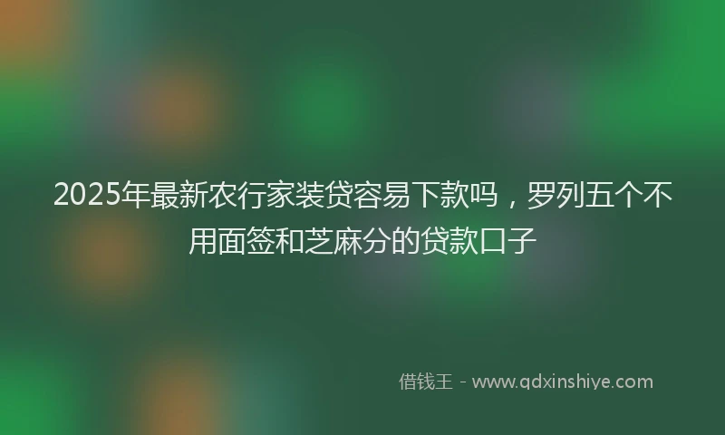 2025年最新农行家装贷容易下款吗，罗列五个不用面签和芝麻分的贷款口子