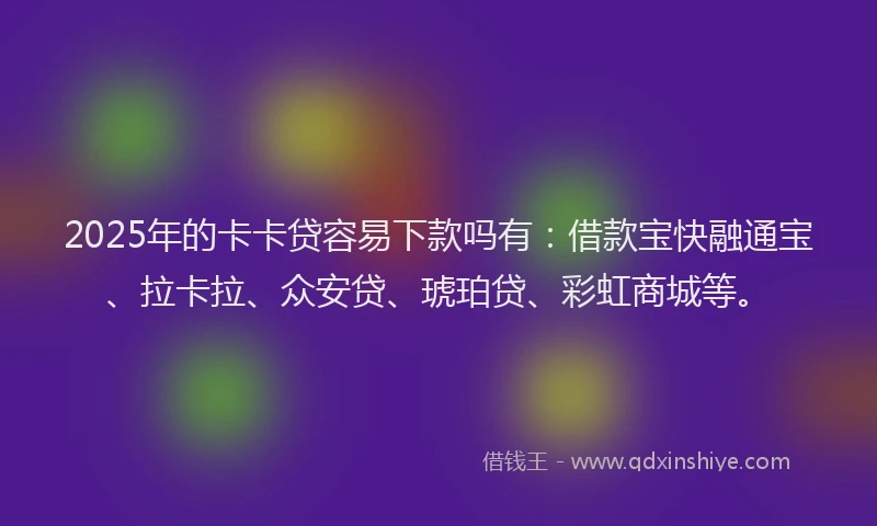 2025年的卡卡贷容易下款吗有：借款宝快融通宝、拉卡拉、众安贷、琥珀贷、彩虹商城等。