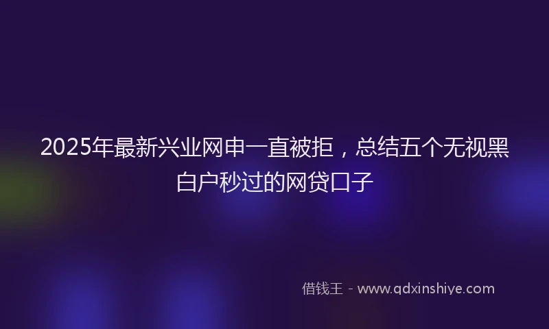 2025年最新兴业网申一直被拒，总结五个无视黑白户秒过的网贷口子