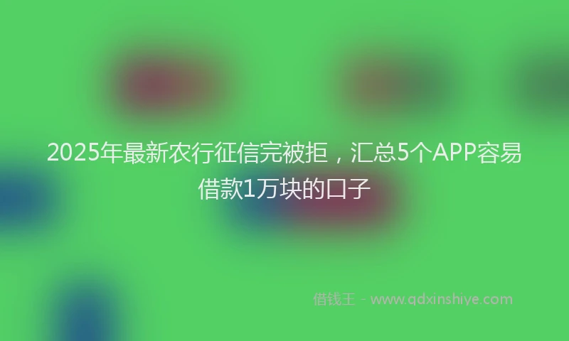 2025年最新农行征信完被拒，汇总5个APP容易借款1万块的口子