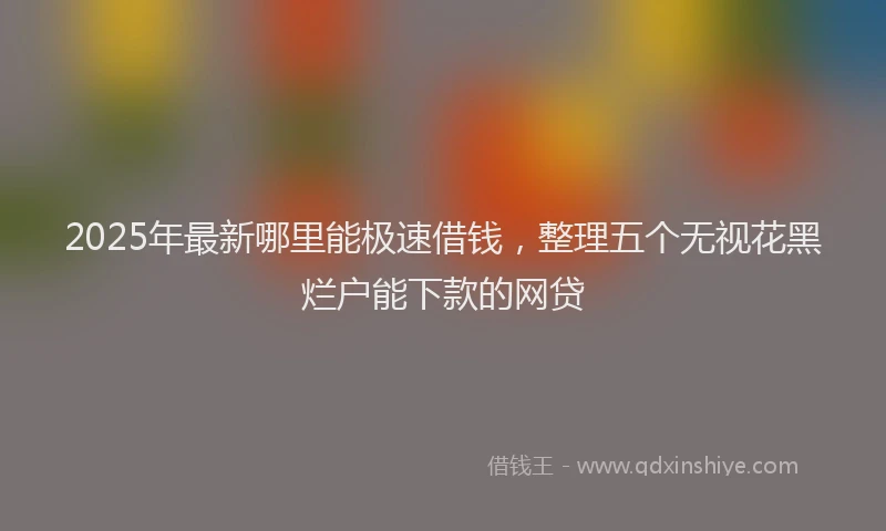 2025年最新哪里能极速借钱，整理五个无视花黑烂户能下款的网贷