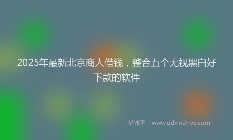 2025年最新北京商人借钱，整合五个无视黑白好下款的软件