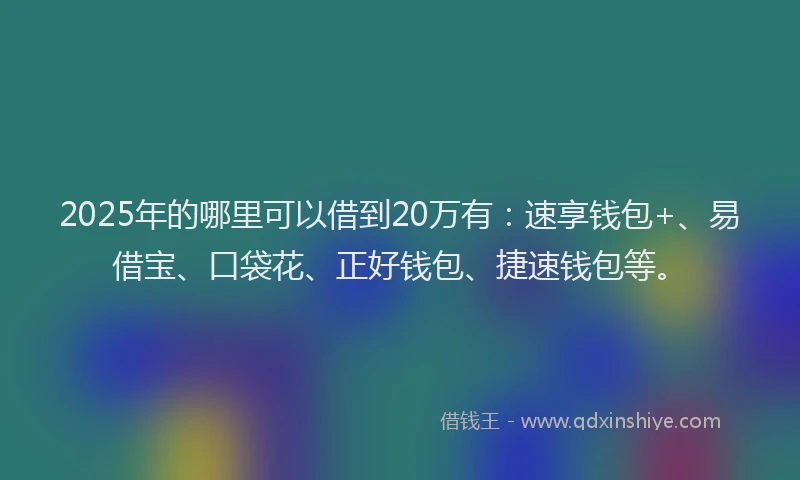 2025年的哪里可以借到20万有：速享钱包+、易借宝、口袋花、正好钱包、捷速钱包等。