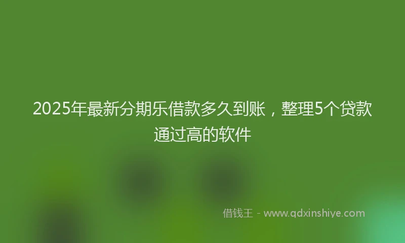 2025年最新分期乐借款多久到账，整理5个贷款通过高的软件