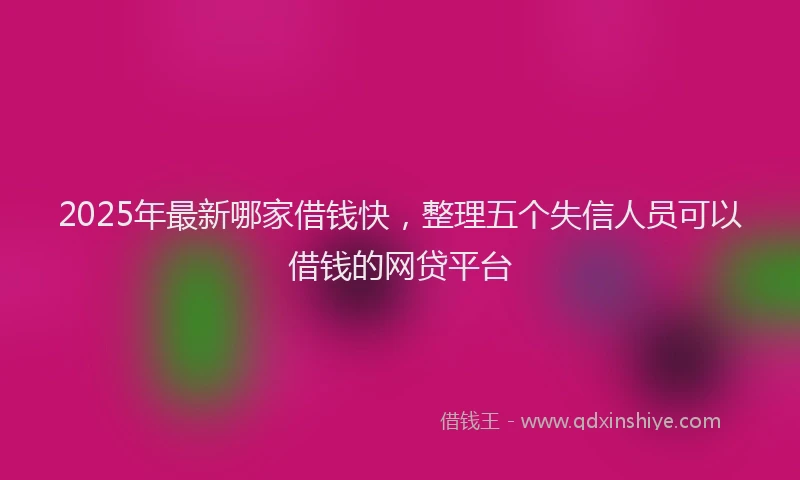 2025年最新哪家借钱快，整理五个失信人员可以借钱的网贷平台