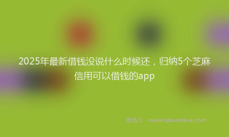 2025年最新借钱没说什么时候还，归纳5个芝麻信用可以借钱的app