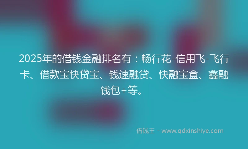 2025年的借钱金融排名有：畅行花-信用飞-飞行卡、借款宝快贷宝、钱速融贷、快融宝盒、鑫融钱包+等。