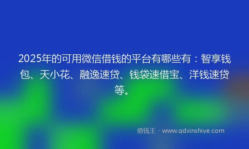 2025年的可用微信借钱的平台有哪些有：智享钱包、天小花、融逸速贷、钱袋速借宝、洋钱速贷等。