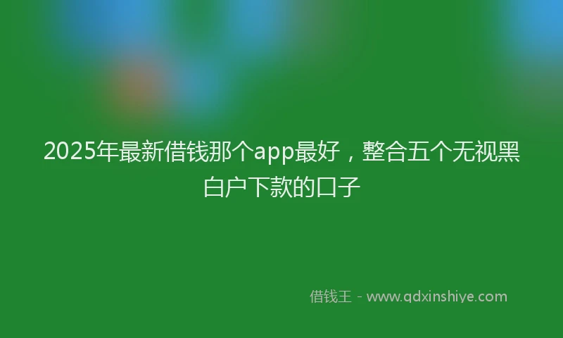 2025年最新借钱那个app最好，整合五个无视黑白户下款的口子