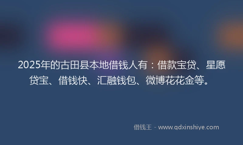 2025年的古田县本地借钱人有：借款宝贷、星愿贷宝、借钱快、汇融钱包、微博花花金等。