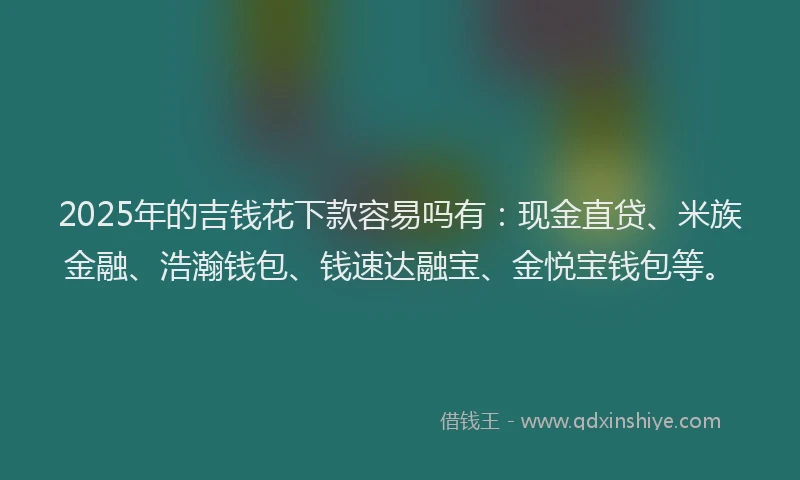 2025年的吉钱花下款容易吗有：现金直贷、米族金融、浩瀚钱包、钱速达融宝、金悦宝钱包等。