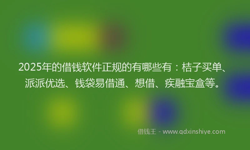2025年的借钱软件正规的有哪些有：桔子买单、派派优选、钱袋易借通、想借、疾融宝盒等。