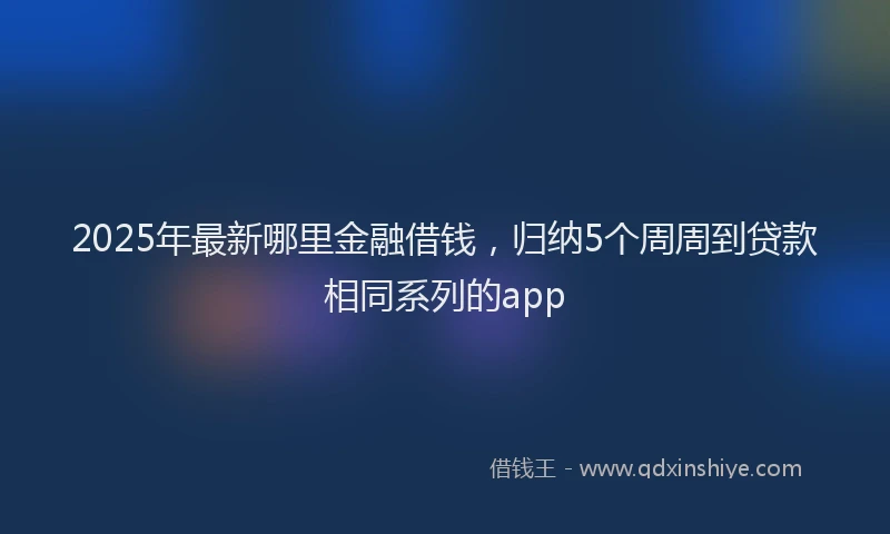 2025年最新哪里金融借钱，归纳5个周周到贷款相同系列的app