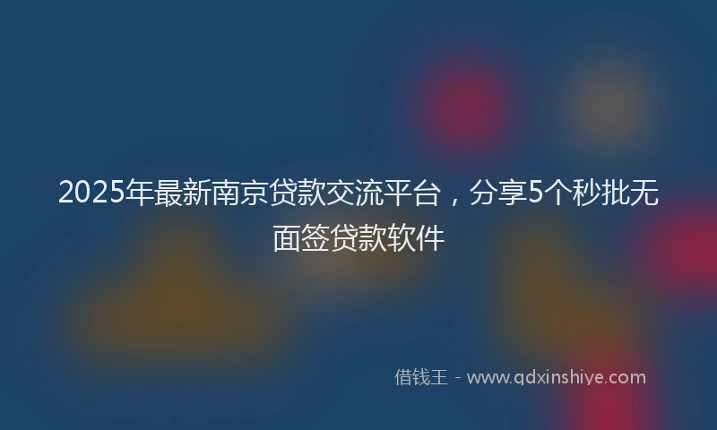 2025年最新南京贷款交流平台，分享5个秒批无面签贷款软件