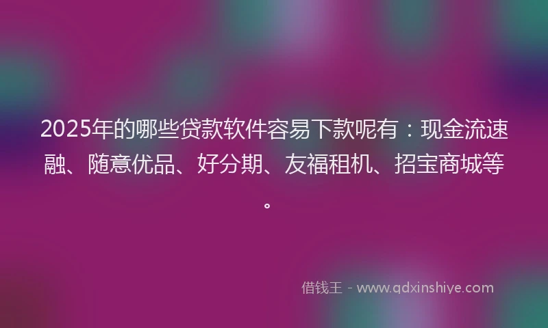 2025年的哪些贷款软件容易下款呢有：现金流速融、随意优品、好分期、友福租机、招宝商城等。