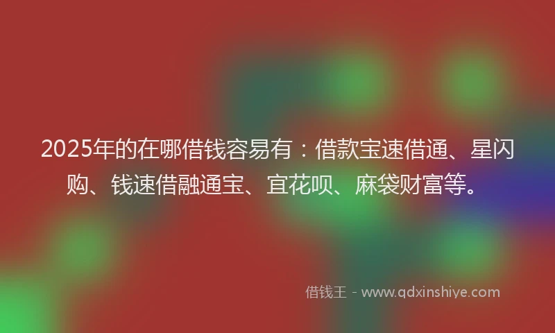 2025年的在哪借钱容易有：借款宝速借通、星闪购、钱速借融通宝、宜花呗、麻袋财富等。