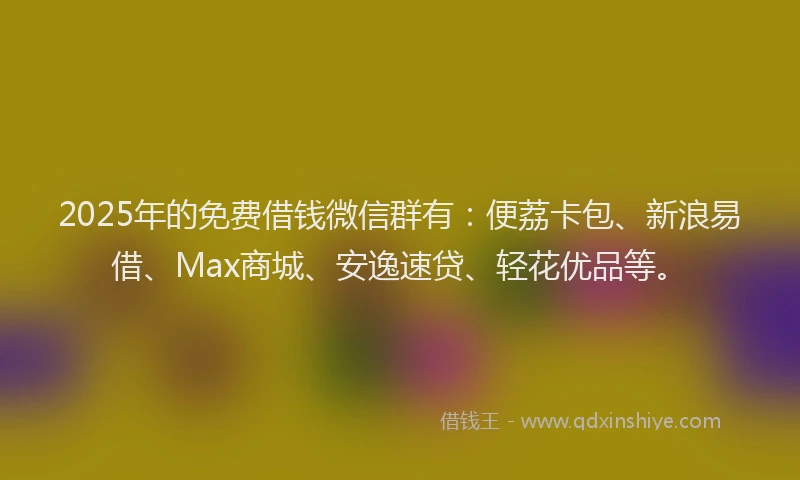 2025年的免费借钱微信群有：便荔卡包、新浪易借、Max商城、安逸速贷、轻花优品等。