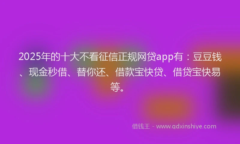 2025年的十大不看征信正规网贷app有：豆豆钱、现金秒借、替你还、借款宝快贷、借贷宝快易等。