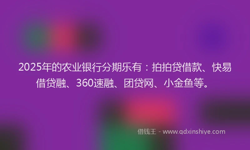2025年的农业银行分期乐有：拍拍贷借款、快易借贷融、360速融、团贷网、小金鱼等。