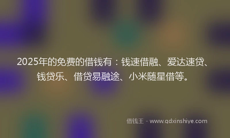 2025年的免费的借钱有：钱速借融、爱达速贷、钱贷乐、借贷易融途、小米随星借等。