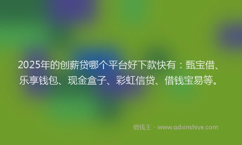 2025年的创薪贷哪个平台好下款快有：甄宝借、乐享钱包、现金盒子、彩虹信贷、借钱宝易等。