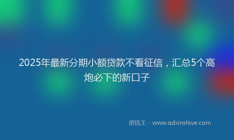 2025年最新分期小额贷款不看征信，汇总5个高炮必下的新口子