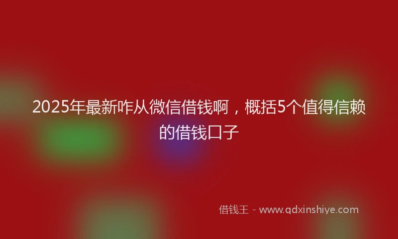 2025年最新咋从微信借钱啊，概括5个值得信赖的借钱口子
