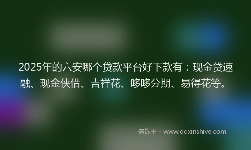 2025年的六安哪个贷款平台好下款有：现金贷速融、现金侠借、吉祥花、哆哆分期、易得花等。