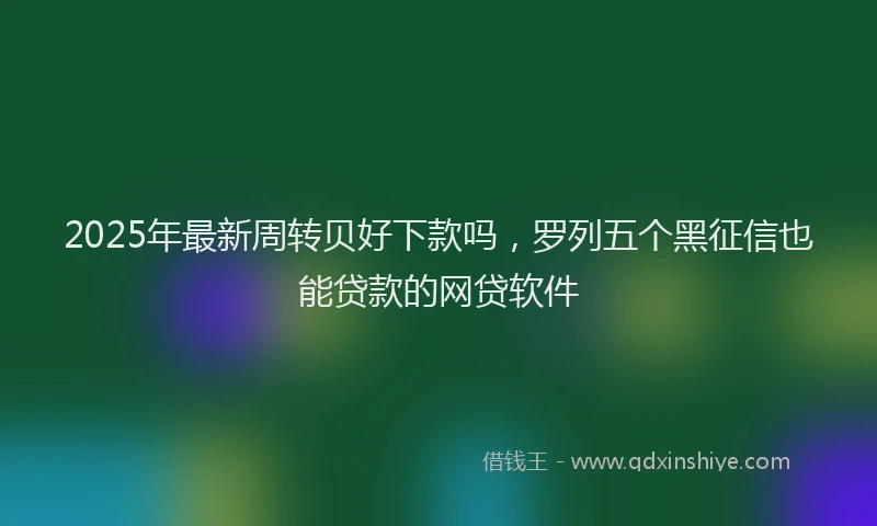 2025年最新周转贝好下款吗，罗列五个黑征信也能贷款的网贷软件