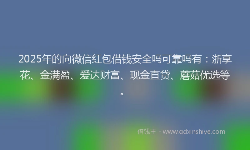 2025年的向微信红包借钱安全吗可靠吗有：浙享花、金满盈、爱达财富、现金直贷、蘑菇优选等。