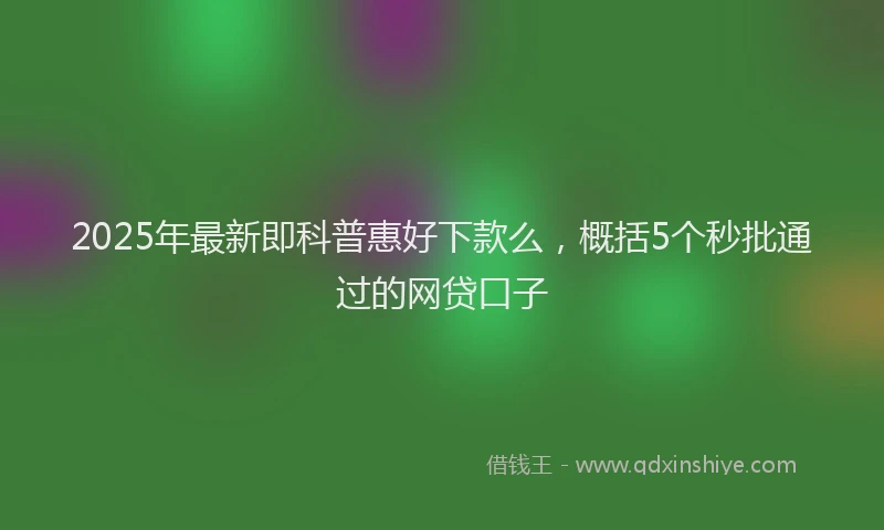 2025年最新即科普惠好下款么，概括5个秒批通过的网贷口子