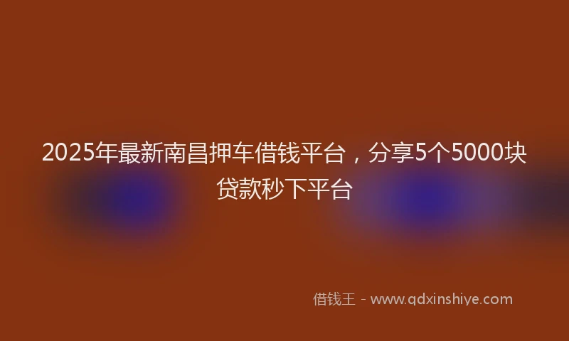 2025年最新南昌押车借钱平台，分享5个5000块贷款秒下平台