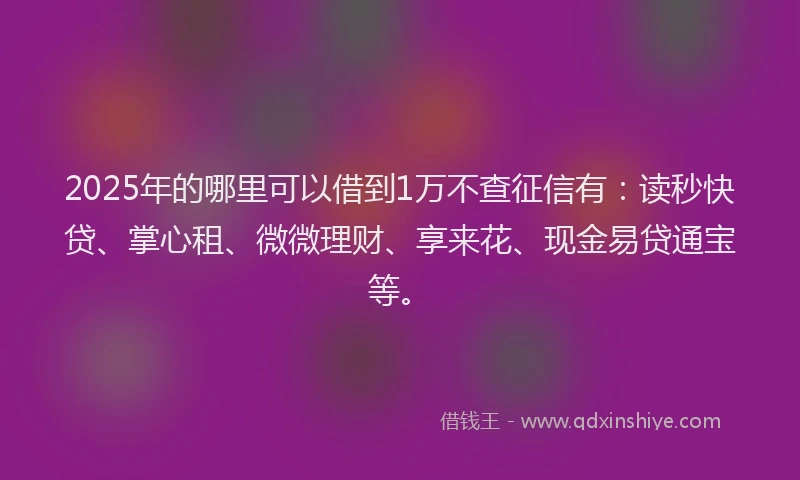 2025年的哪里可以借到1万不查征信有：读秒快贷、掌心租、微微理财、享来花、现金易贷通宝等。