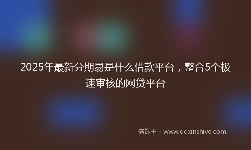 2025年最新分期易是什么借款平台，整合5个极速审核的网贷平台