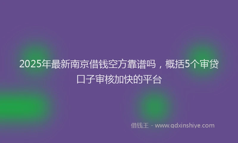 2025年最新南京借钱空方靠谱吗，概括5个审贷口子审核加快的平台