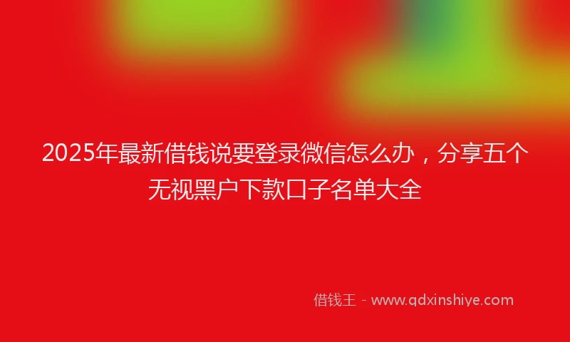 2025年最新借钱说要登录微信怎么办，分享五个无视黑户下款口子名单大全