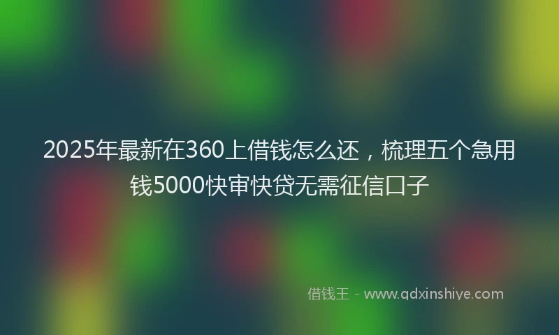 2025年最新在360上借钱怎么还，梳理五个急用钱5000快审快贷无需征信口子