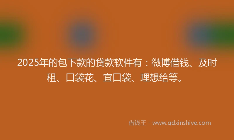 2025年的包下款的贷款软件有：微博借钱、及时租、口袋花、宜口袋、理想给等。