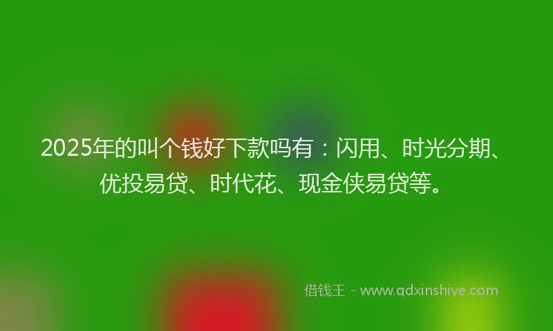 2025年的叫个钱好下款吗有：闪用、时光分期、优投易贷、时代花、现金侠易贷等。