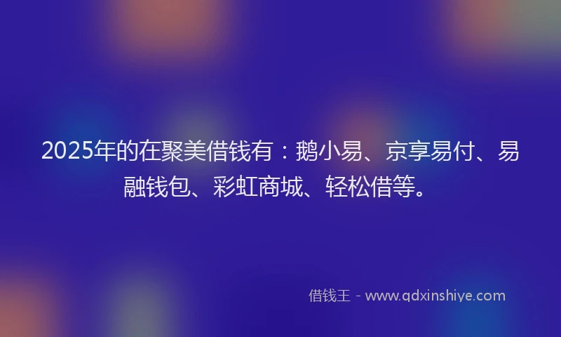 2025年的在聚美借钱有：鹅小易、京享易付、易融钱包、彩虹商城、轻松借等。