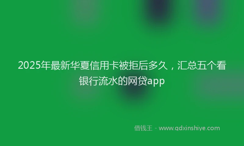 2025年最新华夏信用卡被拒后多久，汇总五个看银行流水的网贷app