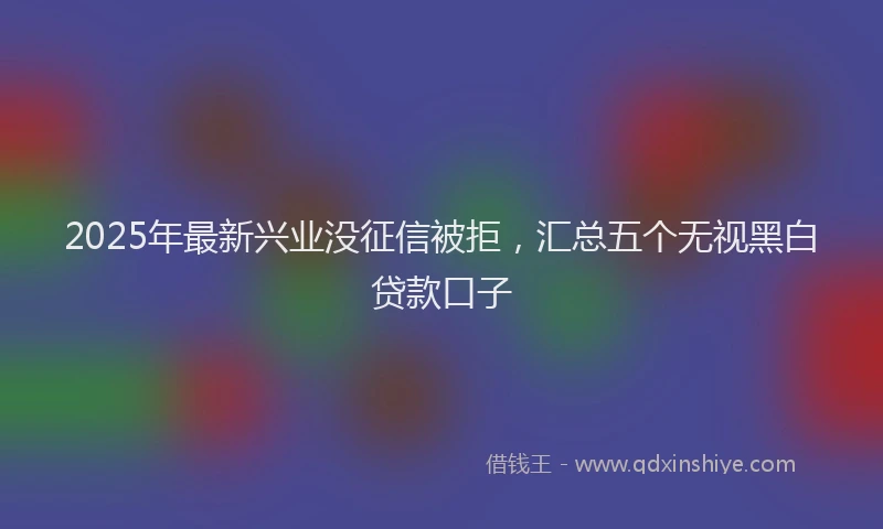 2025年最新兴业没征信被拒，汇总五个无视黑白贷款口子