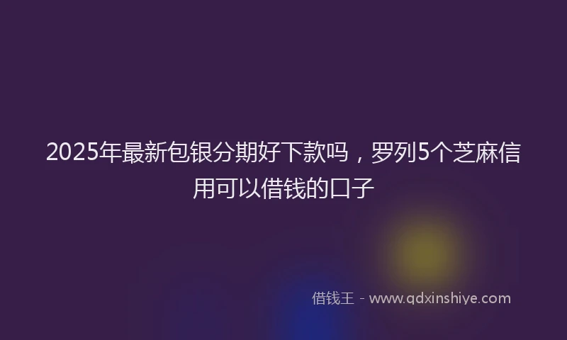 2025年最新包银分期好下款吗，罗列5个芝麻信用可以借钱的口子